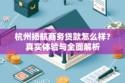 杭州扬航商务贷款怎么样?真实体验与全面解析 杭州扬航商务贷款怎么样?真实体验与全面解析