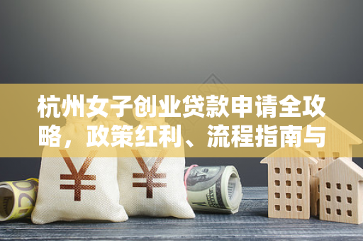 杭州女子创业贷款申请全攻略,政策红利、流程指南与避坑要点