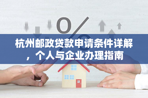 杭州邮政贷款申请条件详解,个人与企业办理指南