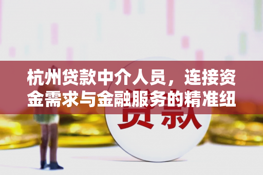 杭州贷款中介人员,连接资金需求与金融服务的精准纽带