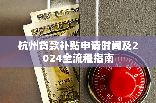 杭州贷款补贴申请时间及2024全流程指南