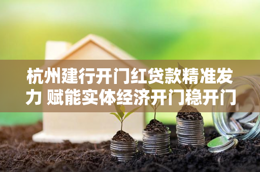 杭州建行开门红贷款精准发力 赋能实体经济开门稳开门红
