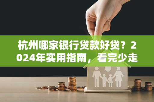 杭州哪家银行贷款好贷?2024年实用指南,看完少走弯路!