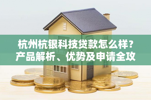 杭州杭银科技贷款怎么样?产品解析、优势及申请全攻略
