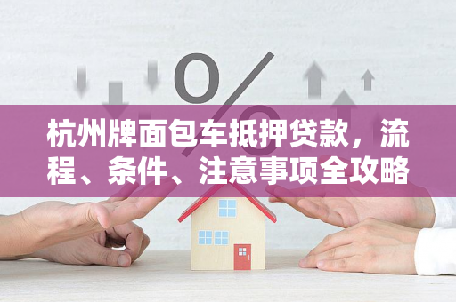 杭州牌面包车抵押贷款,流程、条件、注意事项全攻略