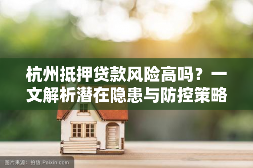 杭州抵押贷款风险高吗?一文解析潜在隐患与防控策略