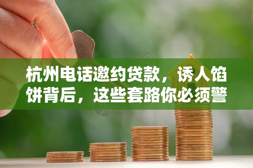 杭州电话邀约贷款,诱人馅饼背后,这些套路你必须警惕! 杭州电话邀约贷款,诱人馅饼背后,这些套路你必须警惕!