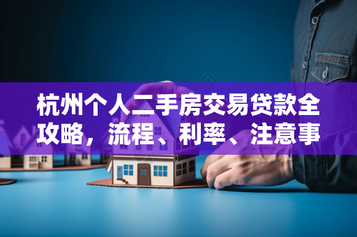 杭州个人二手房交易贷款全攻略,流程、利率、注意事项一文读懂