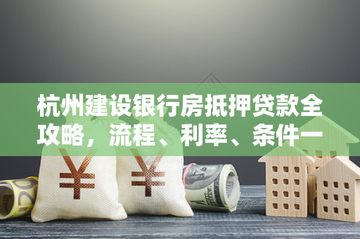 杭州建设银行房抵押贷款全攻略,流程、利率、条件一文读懂 杭州建设银行房抵押贷款全攻略,流程、利率、条件一文读懂