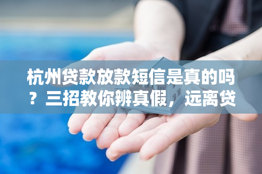 杭州贷款放款短信是真的吗?三招教你辨真假,远离贷款诈骗陷阱