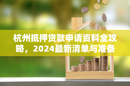 杭州抵押贷款申请资料全攻略,2024最新清单与准备指南