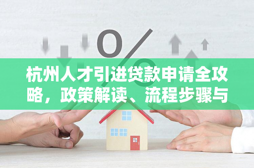 杭州人才引进贷款申请全攻略,政策解读、流程步骤与注意事项