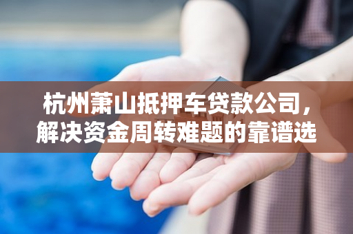 杭州萧山抵押车贷款公司,解决资金周转难题的靠谱选择