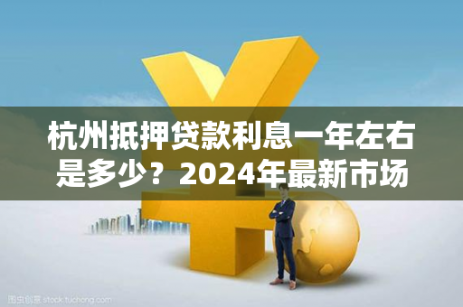 杭州抵押贷款利息一年左右是多少?2024年最新市场情况详解 杭州抵押贷款利息一年左右是多少?2024年最新市场情况详解