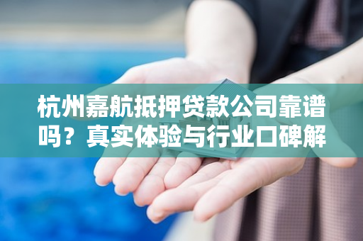 杭州嘉航抵押贷款公司靠谱吗?真实体验与行业口碑解析