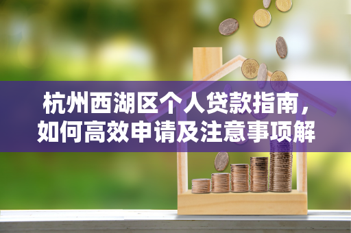 杭州西湖区个人贷款指南,如何高效申请及注意事项解析