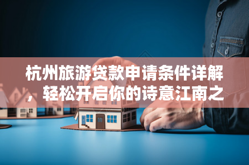 杭州旅游贷款申请条件详解,轻松开启你的诗意江南之旅