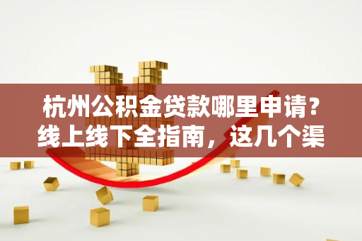 杭州公积金贷款哪里申请?线上线下全指南,这几个渠道要记牢!