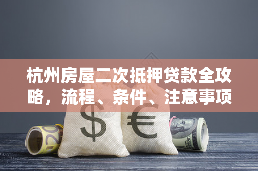 杭州房屋二次抵押贷款全攻略,流程、条件、注意事项一文读懂
