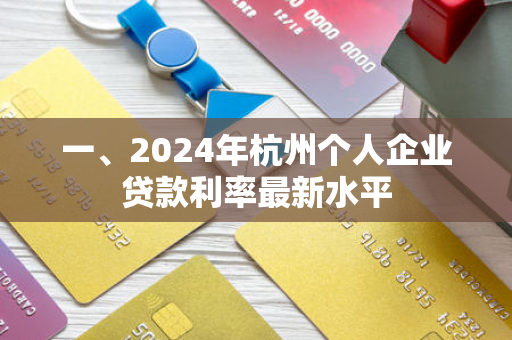 一、2024年杭州个人企业贷款利率最新水平 一、2024年杭州个人企业贷款利率最新水平