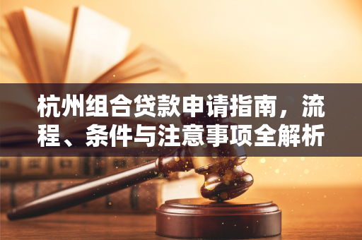 杭州组合贷款申请指南,流程、条件与注意事项全解析