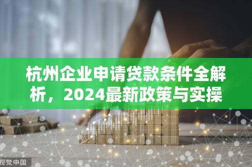 杭州企业申请贷款条件全解析,2024最新政策与实操指南