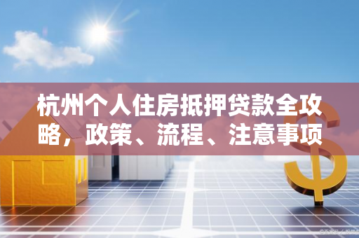 杭州个人住房抵押贷款全攻略,政策、流程、注意事项一文读懂