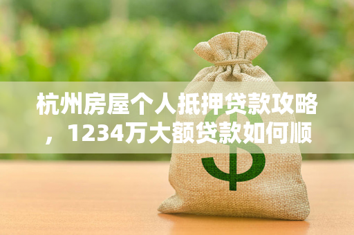 杭州房屋个人抵押贷款攻略,1234万大额贷款如何顺利获批? 杭州房屋个人抵押贷款攻略,1234万大额贷款如何顺利获批?