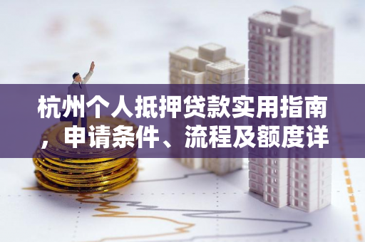 杭州个人抵押贷款实用指南,申请条件、流程及额度详解