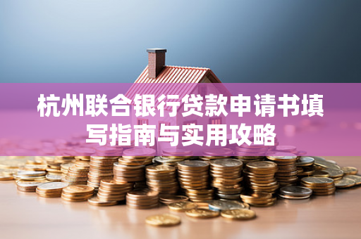 杭州联合银行贷款申请书填写指南与实用攻略