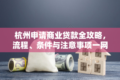 杭州申请商业贷款全攻略,流程、条件与注意事项一网打尽