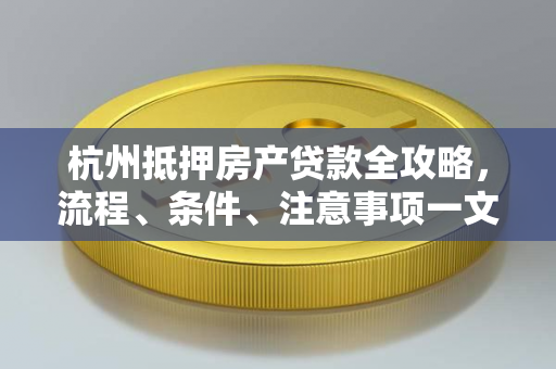 杭州抵押房产贷款全攻略,流程、条件、注意事项一文读懂