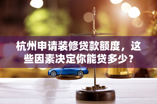 杭州申请装修贷款额度,这些因素决定你能贷多少?
