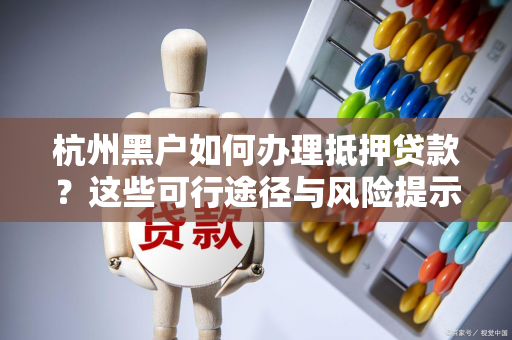 杭州黑户如何办理抵押贷款?这些可行途径与风险提示请收好