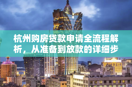 杭州购房贷款申请全流程解析,从准备到放款的详细步骤指南