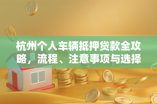 杭州个人车辆抵押贷款全攻略,流程、注意事项与选择技巧