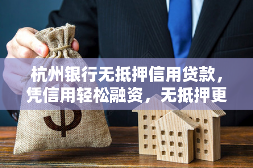 杭州银行无抵押信用贷款,凭信用轻松融资,无抵押更省心