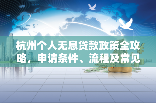 杭州个人无息贷款政策全攻略,申请条件、流程及常见问题解答