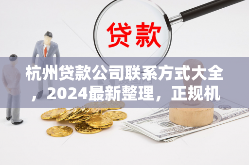 杭州贷款公司联系方式大全,2024最新整理,正规机构信息汇总