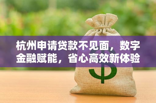 杭州申请贷款不见面,数字金融赋能,省心高效新体验 杭州申请贷款不见面,数字金融赋能,省心高效新体验