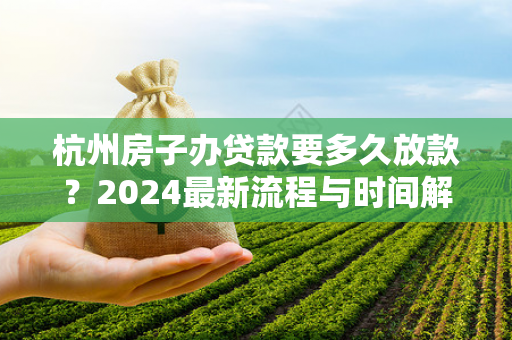杭州房子办贷款要多久放款?2024最新流程与时间解析