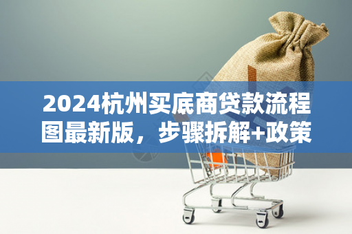2024杭州买底商贷款流程图最新版,步骤拆解+政策注意事项 2024杭州买底商贷款流程图最新版,步骤拆解+政策注意事项