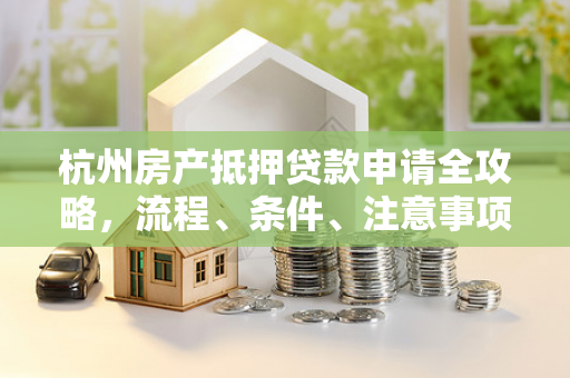 杭州房产抵押贷款申请全攻略,流程、条件、注意事项一文读懂