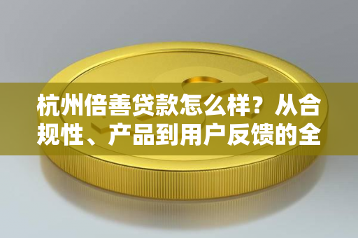 杭州倍善贷款怎么样?从合规性、产品到用户反馈的全面解析 杭州倍善贷款怎么样?从合规性、产品到用户反馈的全面解析