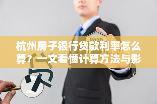 杭州房子银行贷款利率怎么算?一文看懂计算方法与影响因素