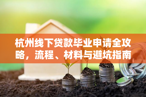 杭州线下贷款毕业申请全攻略,流程、材料与避坑指南