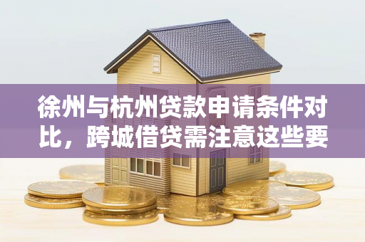 徐州与杭州贷款申请条件对比,跨城借贷需注意这些要点 徐州与杭州贷款申请条件对比,跨城借贷需注意这些要点
