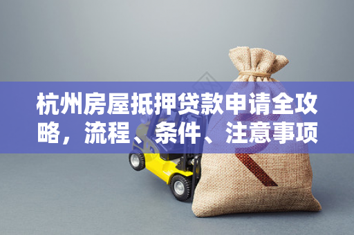 杭州房屋抵押贷款申请全攻略,流程、条件、注意事项一文读懂