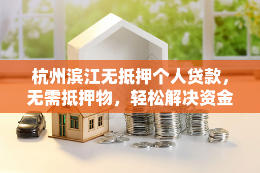 杭州滨江无抵押个人贷款,无需抵押物,轻松解决资金周转难题