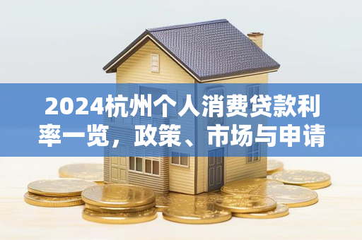 2024杭州个人消费贷款利率一览,政策、市场与申请指南 2024杭州个人消费贷款利率一览,政策、市场与申请指南